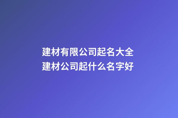 建材有限公司起名大全 建材公司起什么名字好-第1張-公司起名-玄機派